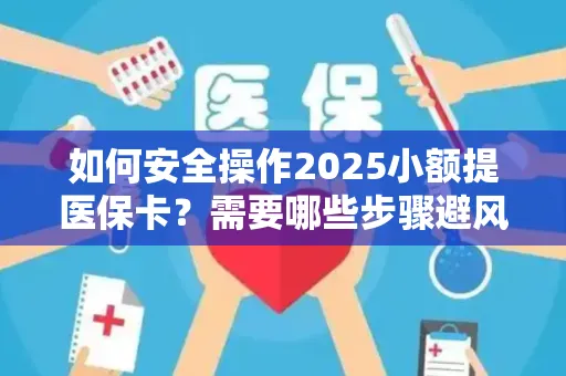 如何安全操作2025小额提医保卡？需要哪些步骤避风险？