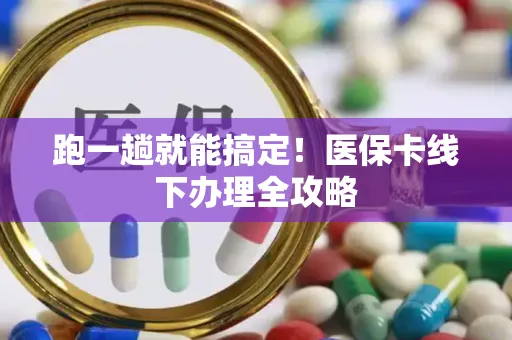 跑一趟就能搞定！医保卡线下办理全攻略